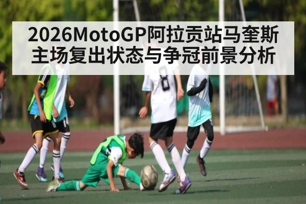 2026MotoGP阿拉贡站马奎斯主场复出状态与争冠前景分析