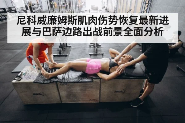 尼科威廉姆斯肌肉伤势恢复最新进展与巴萨边路出战前景全面分析