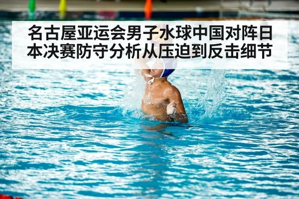名古屋亚运会男子水球中国对阵日本决赛防守分析从压迫到反击细节
