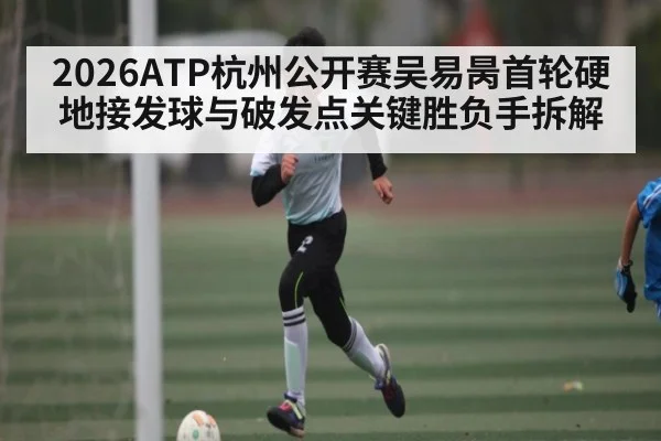 2026ATP杭州公开赛吴易昺首轮硬地接发球与破发点关键胜负手拆解