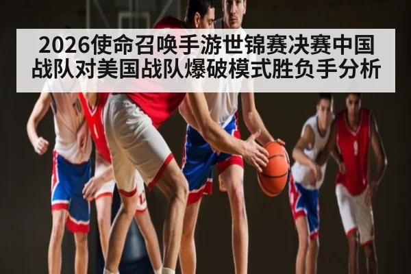 2026使命召唤手游世锦赛决赛中国战队对美国战队爆破模式胜负手分析