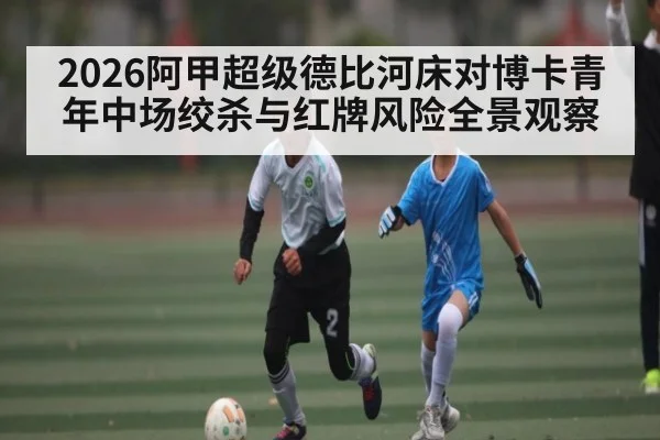 2026阿甲超级德比河床对博卡青年中场绞杀与红牌风险全景观察