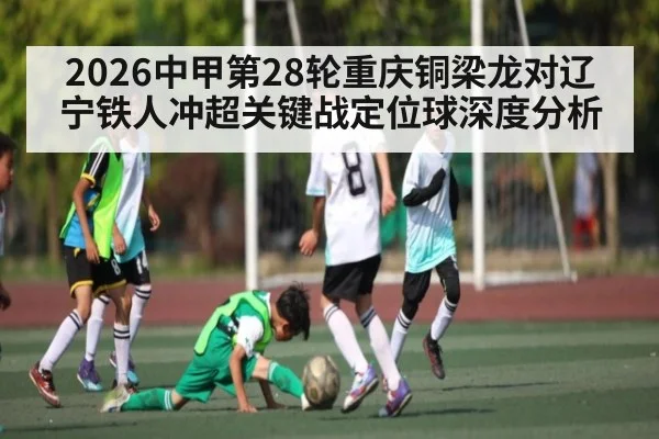 2026中甲第28轮重庆铜梁龙对辽宁铁人冲超关键战定位球深度分析