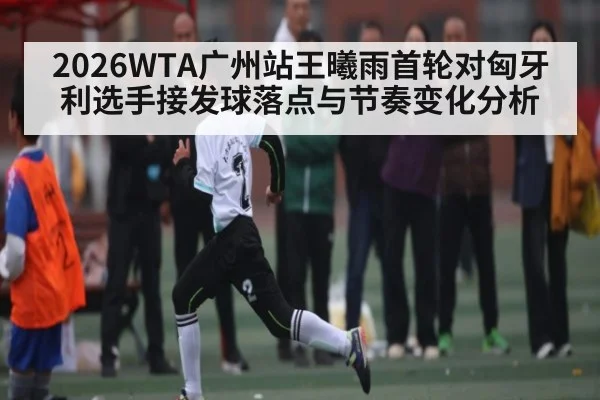 2026WTA广州站王曦雨首轮对匈牙利选手接发球落点与节奏变化分析