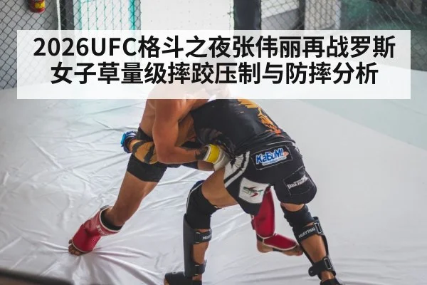 2026UFC格斗之夜张伟丽再战罗斯女子草量级摔跤压制与防摔分析